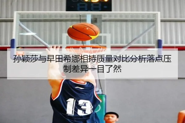 孙颖莎与早田希娜相持质量对比分析落点压制差异一目了然